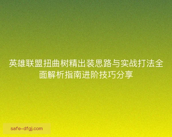 英雄联盟扭曲树精出装思路与实战打法全面解析指南进阶技巧分享
