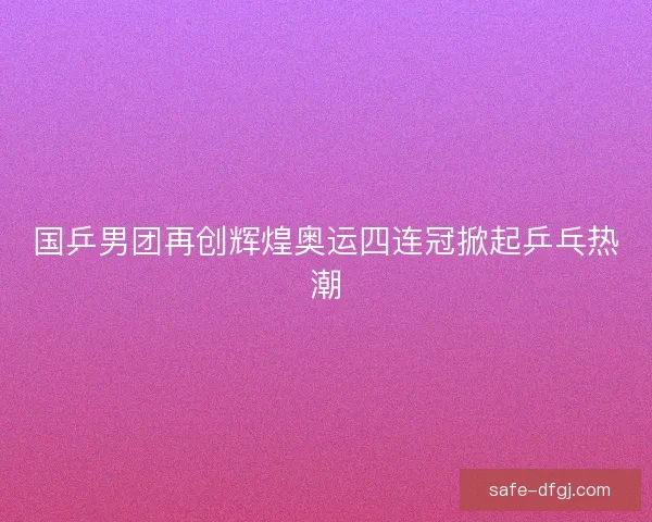 国乒男团再创辉煌奥运四连冠掀起乒乓热潮