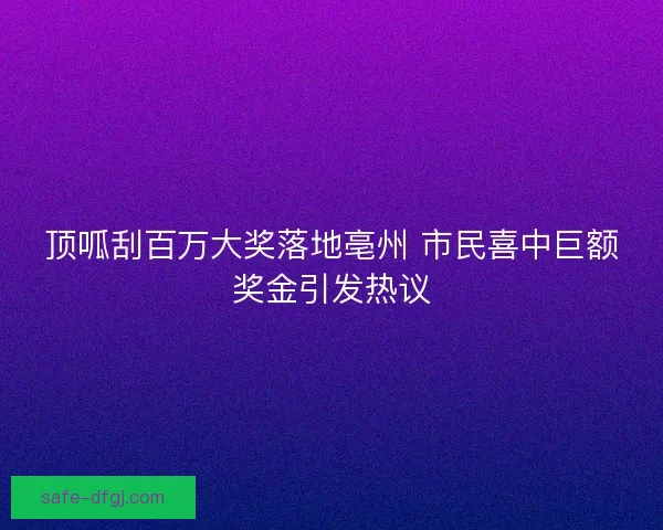 顶呱刮百万大奖落地亳州 市民喜中巨额奖金引发热议