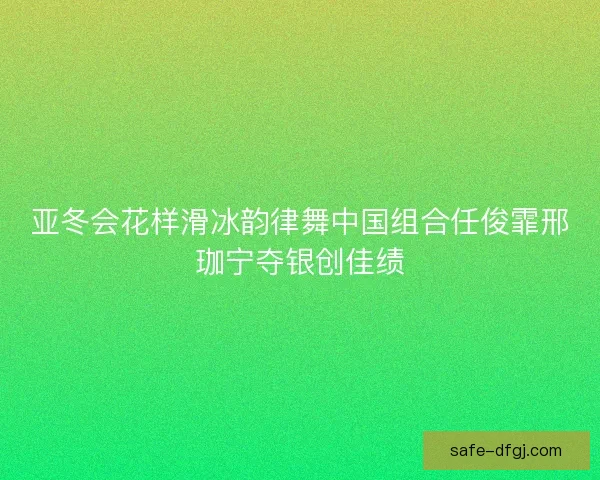 亚冬会花样滑冰韵律舞中国组合任俊霏邢珈宁夺银创佳绩